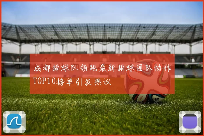 成都排球队领跑最新排球团队协作TOP10榜单引发热议