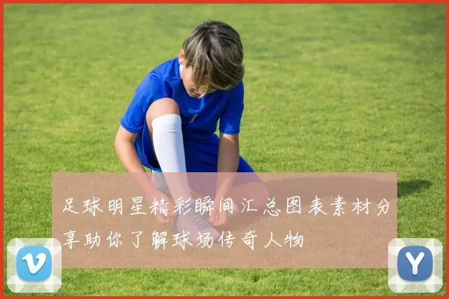 足球明星精彩瞬间汇总图表素材分享助你了解球场传奇人物